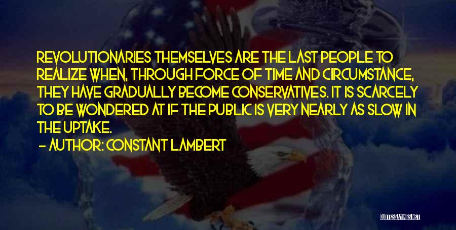 Constant Lambert Quotes: Revolutionaries Themselves Are The Last People To Realize When, Through Force Of Time And Circumstance, They Have Gradually Become Conservatives.
