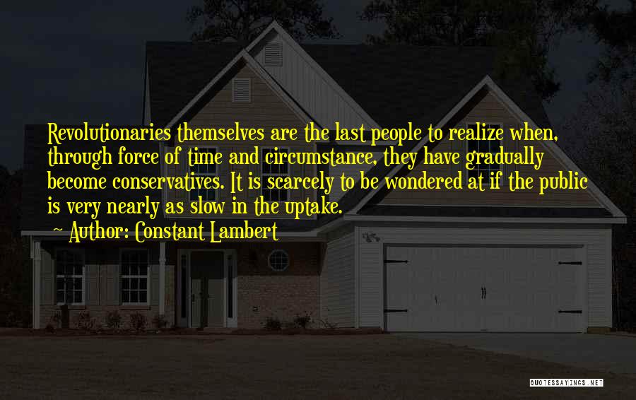 Constant Lambert Quotes: Revolutionaries Themselves Are The Last People To Realize When, Through Force Of Time And Circumstance, They Have Gradually Become Conservatives.