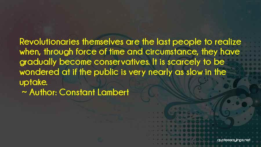 Constant Lambert Quotes: Revolutionaries Themselves Are The Last People To Realize When, Through Force Of Time And Circumstance, They Have Gradually Become Conservatives.