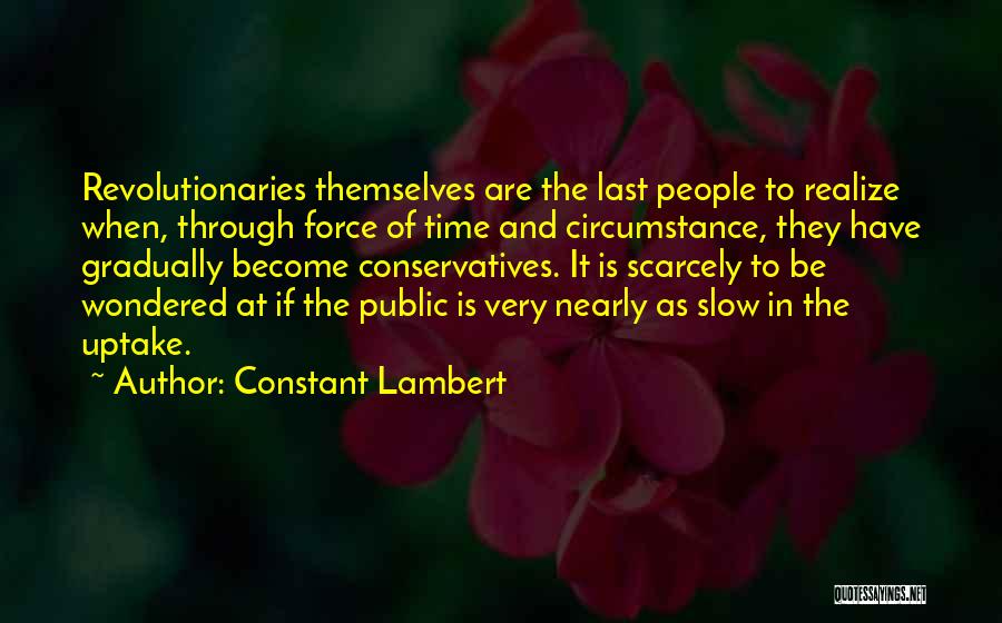 Constant Lambert Quotes: Revolutionaries Themselves Are The Last People To Realize When, Through Force Of Time And Circumstance, They Have Gradually Become Conservatives.