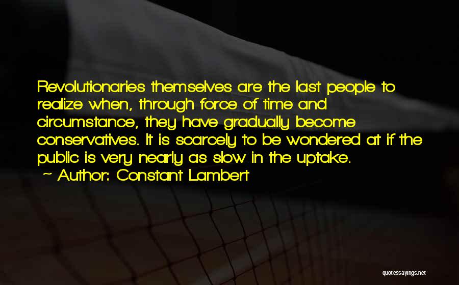 Constant Lambert Quotes: Revolutionaries Themselves Are The Last People To Realize When, Through Force Of Time And Circumstance, They Have Gradually Become Conservatives.