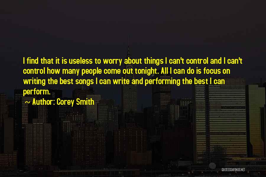 Corey Smith Quotes: I Find That It Is Useless To Worry About Things I Can't Control And I Can't Control How Many People