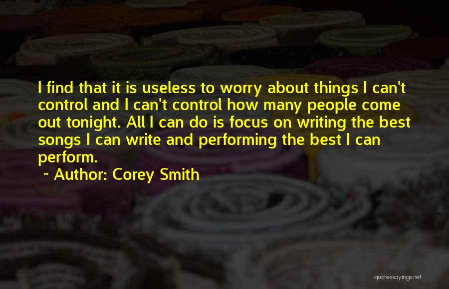 Corey Smith Quotes: I Find That It Is Useless To Worry About Things I Can't Control And I Can't Control How Many People