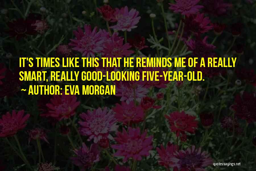 Eva Morgan Quotes: It's Times Like This That He Reminds Me Of A Really Smart, Really Good-looking Five-year-old.