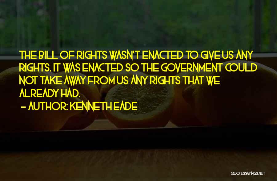 Kenneth Eade Quotes: The Bill Of Rights Wasn't Enacted To Give Us Any Rights. It Was Enacted So The Government Could Not Take