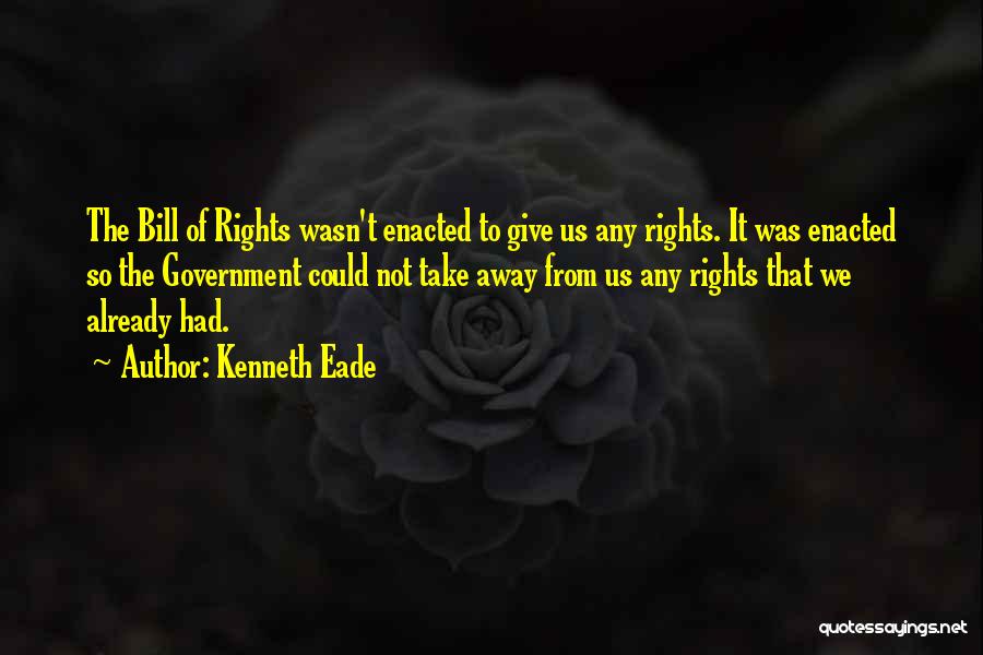 Kenneth Eade Quotes: The Bill Of Rights Wasn't Enacted To Give Us Any Rights. It Was Enacted So The Government Could Not Take