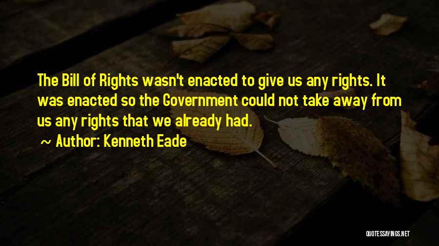 Kenneth Eade Quotes: The Bill Of Rights Wasn't Enacted To Give Us Any Rights. It Was Enacted So The Government Could Not Take