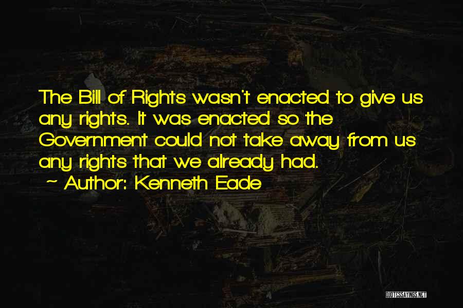 Kenneth Eade Quotes: The Bill Of Rights Wasn't Enacted To Give Us Any Rights. It Was Enacted So The Government Could Not Take