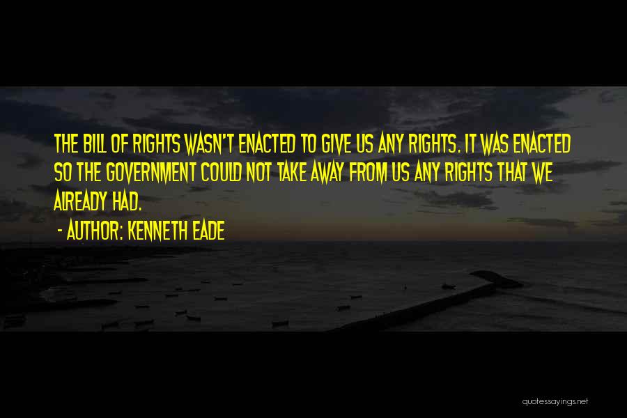 Kenneth Eade Quotes: The Bill Of Rights Wasn't Enacted To Give Us Any Rights. It Was Enacted So The Government Could Not Take