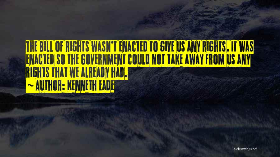 Kenneth Eade Quotes: The Bill Of Rights Wasn't Enacted To Give Us Any Rights. It Was Enacted So The Government Could Not Take