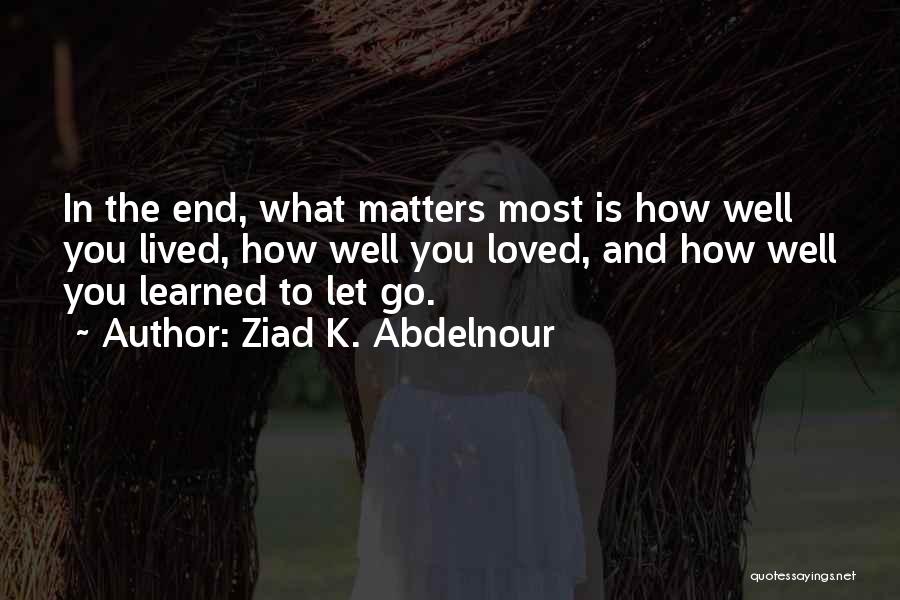 Ziad K. Abdelnour Quotes: In The End, What Matters Most Is How Well You Lived, How Well You Loved, And How Well You Learned