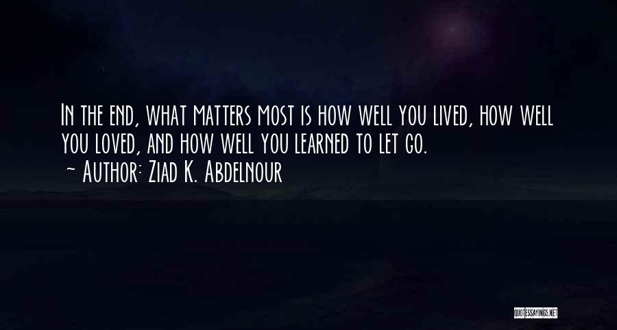 Ziad K. Abdelnour Quotes: In The End, What Matters Most Is How Well You Lived, How Well You Loved, And How Well You Learned