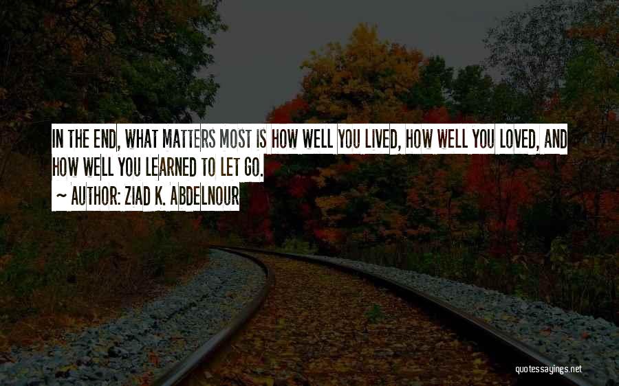 Ziad K. Abdelnour Quotes: In The End, What Matters Most Is How Well You Lived, How Well You Loved, And How Well You Learned