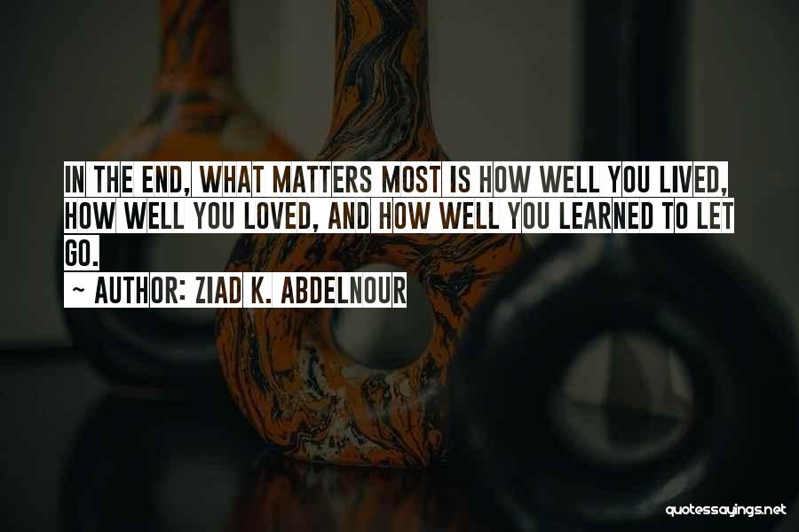 Ziad K. Abdelnour Quotes: In The End, What Matters Most Is How Well You Lived, How Well You Loved, And How Well You Learned