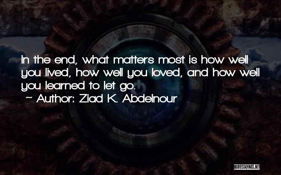 Ziad K. Abdelnour Quotes: In The End, What Matters Most Is How Well You Lived, How Well You Loved, And How Well You Learned