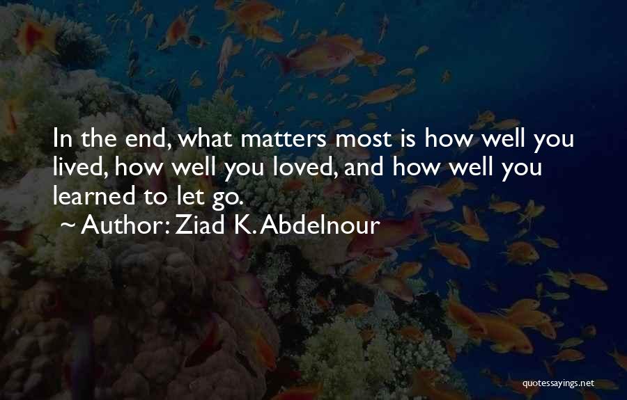 Ziad K. Abdelnour Quotes: In The End, What Matters Most Is How Well You Lived, How Well You Loved, And How Well You Learned