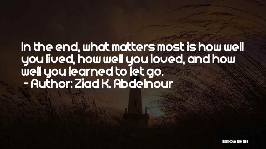 Ziad K. Abdelnour Quotes: In The End, What Matters Most Is How Well You Lived, How Well You Loved, And How Well You Learned