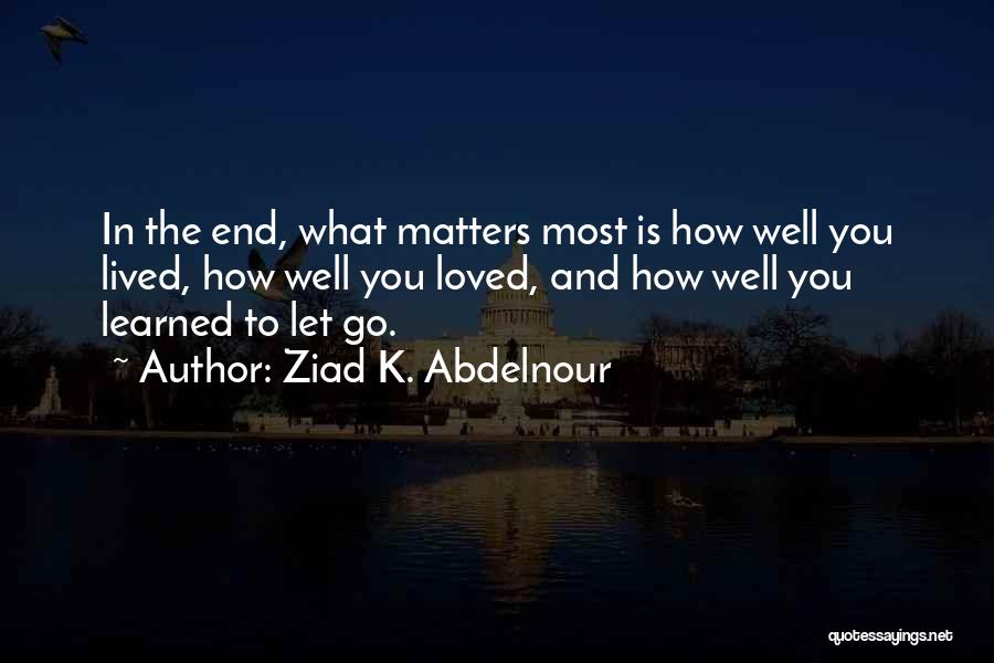 Ziad K. Abdelnour Quotes: In The End, What Matters Most Is How Well You Lived, How Well You Loved, And How Well You Learned