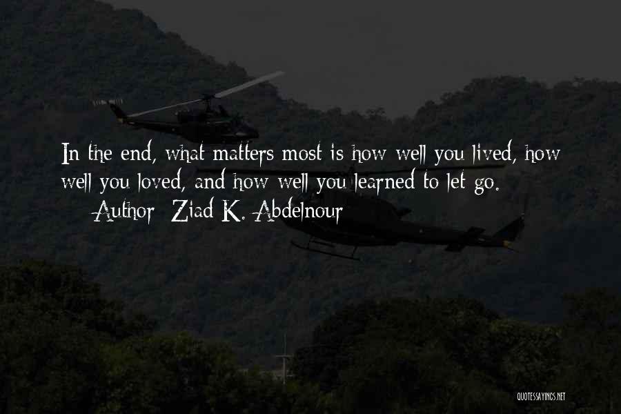 Ziad K. Abdelnour Quotes: In The End, What Matters Most Is How Well You Lived, How Well You Loved, And How Well You Learned