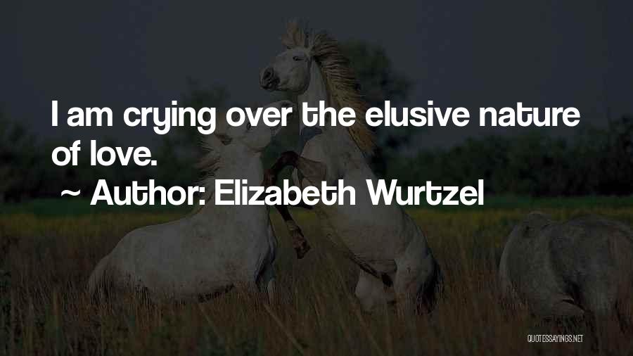 Elizabeth Wurtzel Quotes: I Am Crying Over The Elusive Nature Of Love.