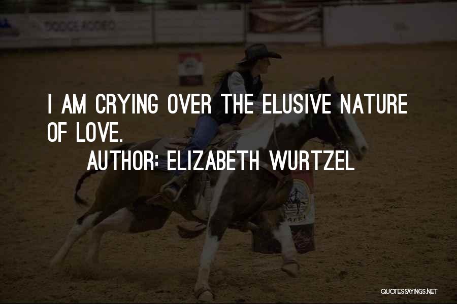 Elizabeth Wurtzel Quotes: I Am Crying Over The Elusive Nature Of Love.