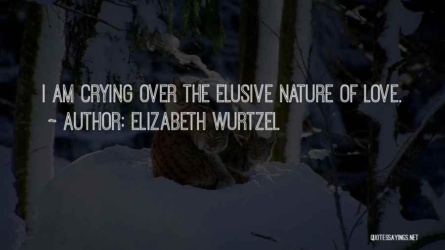 Elizabeth Wurtzel Quotes: I Am Crying Over The Elusive Nature Of Love.