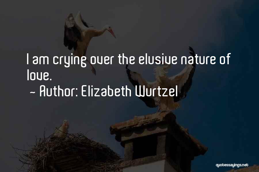 Elizabeth Wurtzel Quotes: I Am Crying Over The Elusive Nature Of Love.