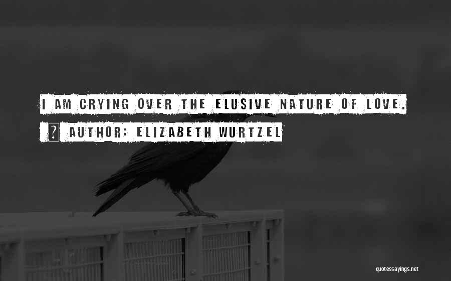 Elizabeth Wurtzel Quotes: I Am Crying Over The Elusive Nature Of Love.