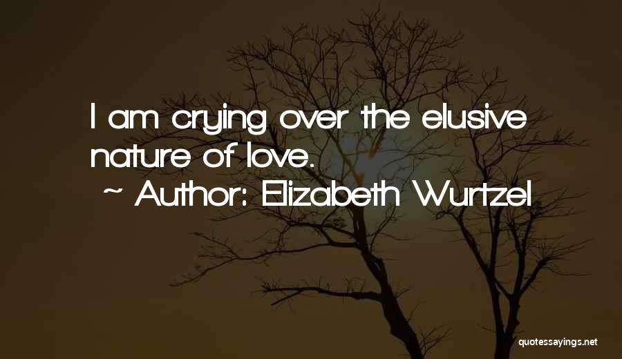 Elizabeth Wurtzel Quotes: I Am Crying Over The Elusive Nature Of Love.