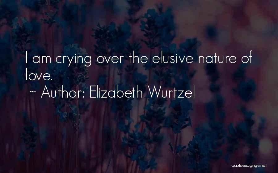 Elizabeth Wurtzel Quotes: I Am Crying Over The Elusive Nature Of Love.