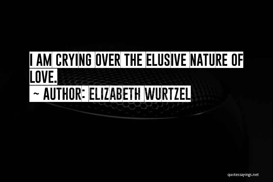 Elizabeth Wurtzel Quotes: I Am Crying Over The Elusive Nature Of Love.