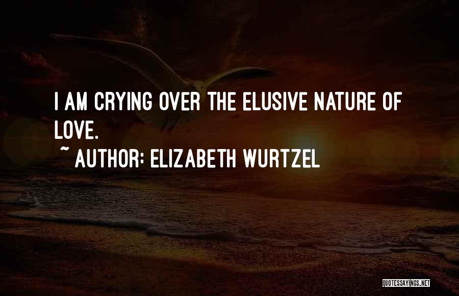 Elizabeth Wurtzel Quotes: I Am Crying Over The Elusive Nature Of Love.