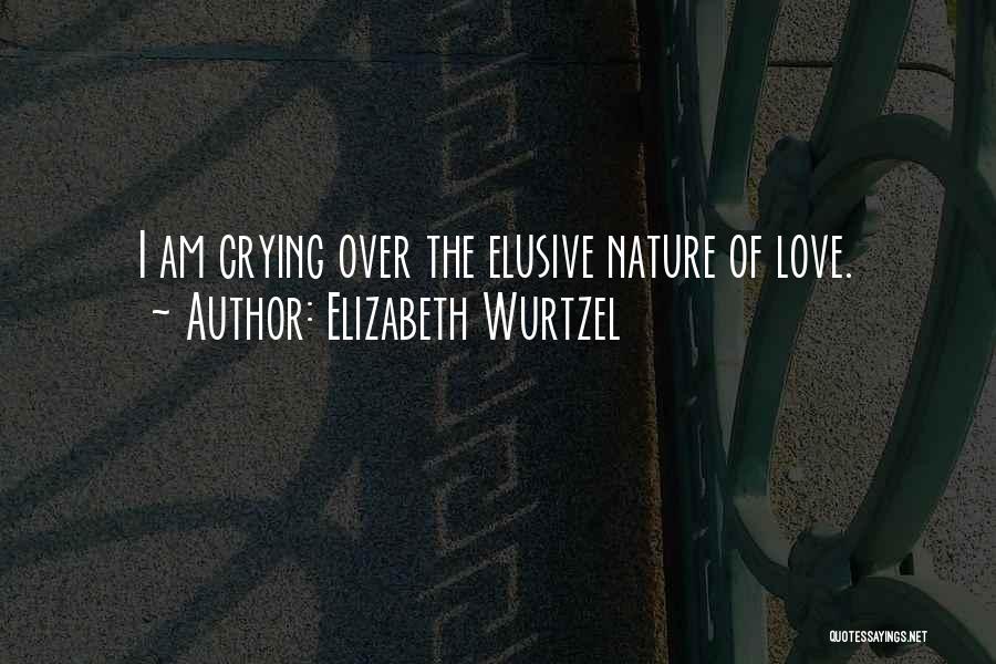 Elizabeth Wurtzel Quotes: I Am Crying Over The Elusive Nature Of Love.