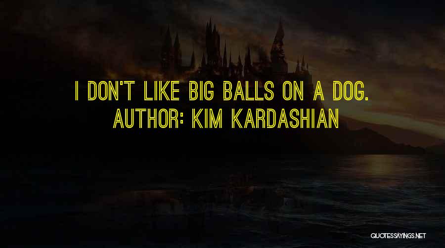 Kim Kardashian Quotes: I Don't Like Big Balls On A Dog.