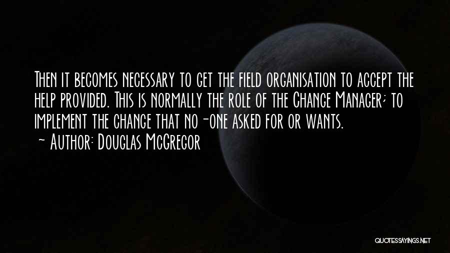 Douglas McGregor Quotes: Then It Becomes Necessary To Get The Field Organisation To Accept The Help Provided. This Is Normally The Role Of