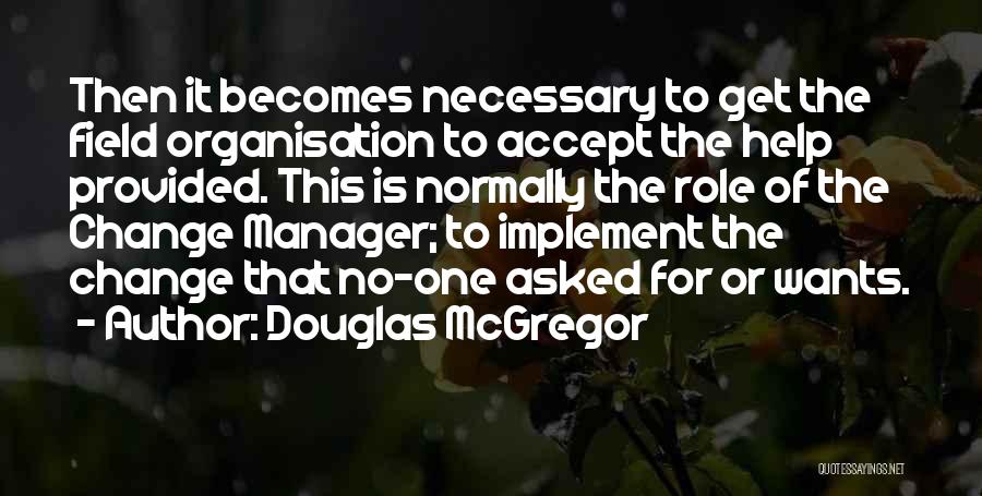 Douglas McGregor Quotes: Then It Becomes Necessary To Get The Field Organisation To Accept The Help Provided. This Is Normally The Role Of