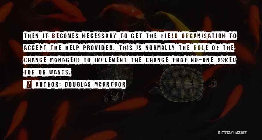 Douglas McGregor Quotes: Then It Becomes Necessary To Get The Field Organisation To Accept The Help Provided. This Is Normally The Role Of