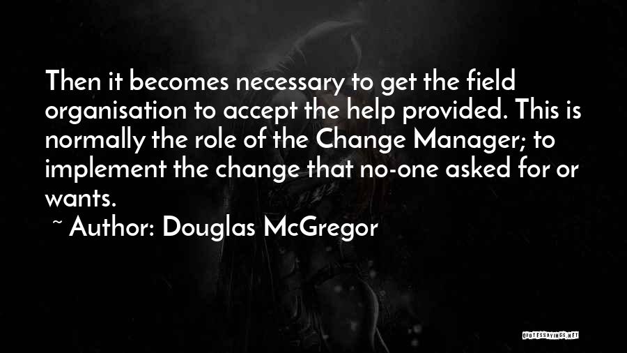 Douglas McGregor Quotes: Then It Becomes Necessary To Get The Field Organisation To Accept The Help Provided. This Is Normally The Role Of