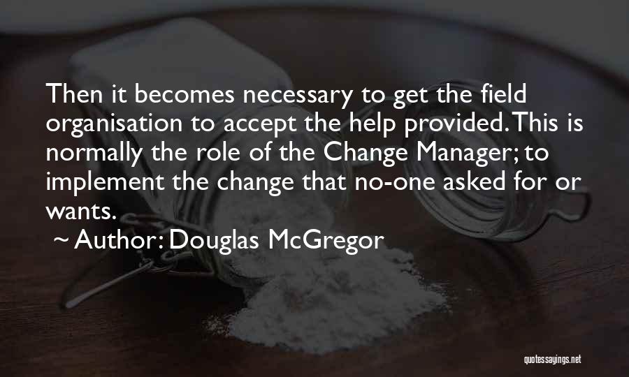 Douglas McGregor Quotes: Then It Becomes Necessary To Get The Field Organisation To Accept The Help Provided. This Is Normally The Role Of
