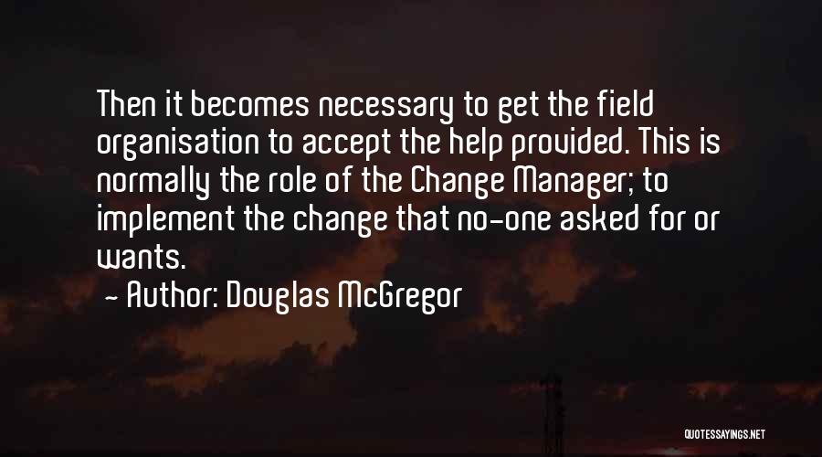 Douglas McGregor Quotes: Then It Becomes Necessary To Get The Field Organisation To Accept The Help Provided. This Is Normally The Role Of