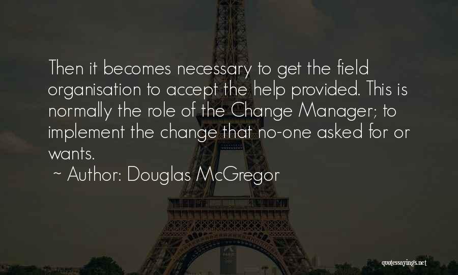 Douglas McGregor Quotes: Then It Becomes Necessary To Get The Field Organisation To Accept The Help Provided. This Is Normally The Role Of