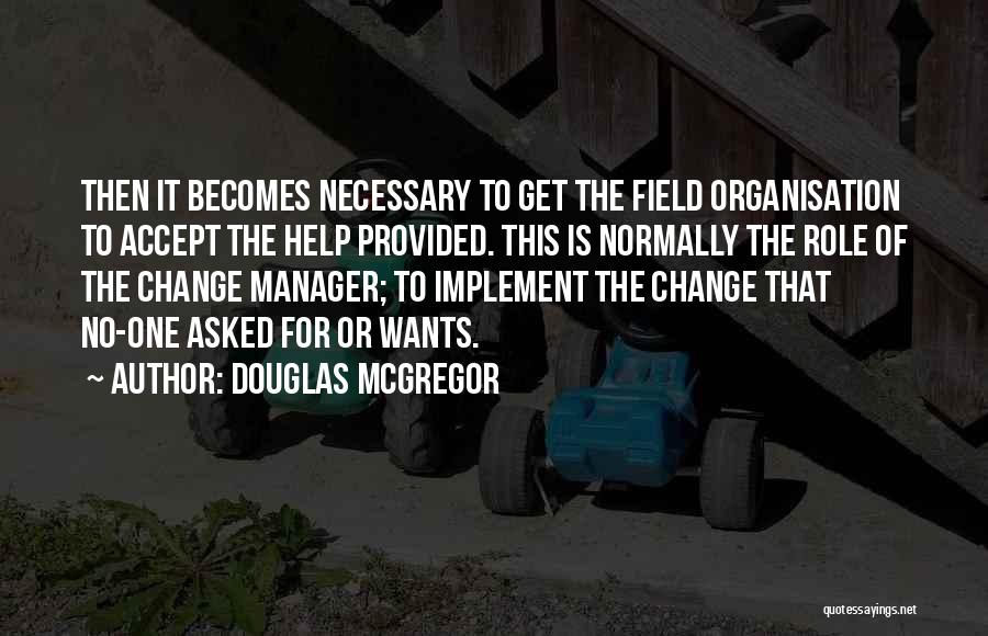 Douglas McGregor Quotes: Then It Becomes Necessary To Get The Field Organisation To Accept The Help Provided. This Is Normally The Role Of