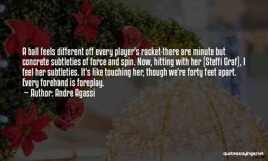 Andre Agassi Quotes: A Ball Feels Different Off Every Player's Racket-there Are Minute But Concrete Subtleties Of Force And Spin. Now, Hitting With