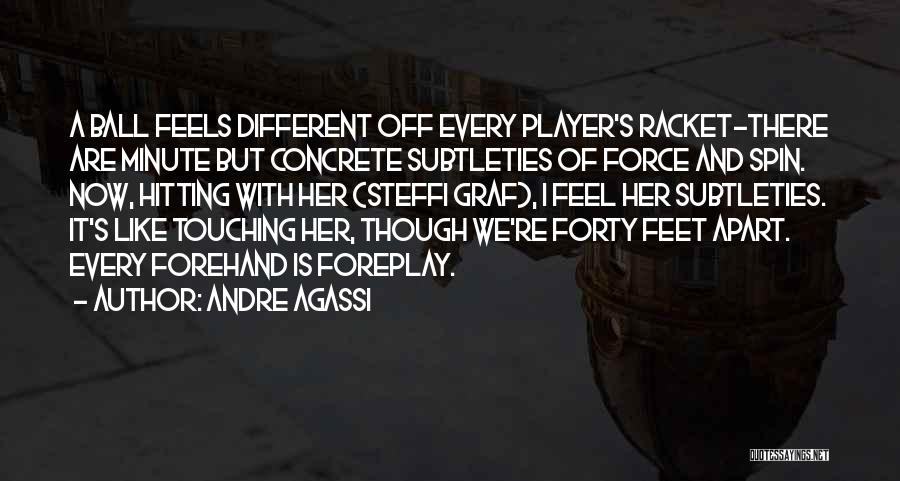 Andre Agassi Quotes: A Ball Feels Different Off Every Player's Racket-there Are Minute But Concrete Subtleties Of Force And Spin. Now, Hitting With
