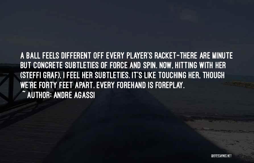 Andre Agassi Quotes: A Ball Feels Different Off Every Player's Racket-there Are Minute But Concrete Subtleties Of Force And Spin. Now, Hitting With