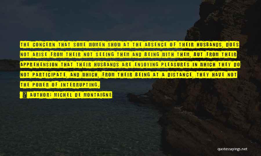 Michel De Montaigne Quotes: The Concern That Some Women Show At The Absence Of Their Husbands, Does Not Arise From Their Not Seeing Them