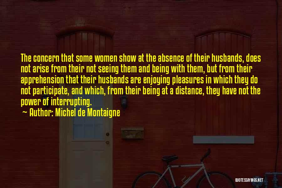 Michel De Montaigne Quotes: The Concern That Some Women Show At The Absence Of Their Husbands, Does Not Arise From Their Not Seeing Them