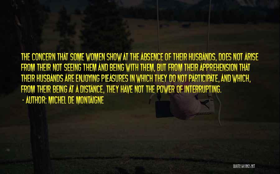 Michel De Montaigne Quotes: The Concern That Some Women Show At The Absence Of Their Husbands, Does Not Arise From Their Not Seeing Them