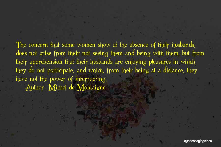 Michel De Montaigne Quotes: The Concern That Some Women Show At The Absence Of Their Husbands, Does Not Arise From Their Not Seeing Them