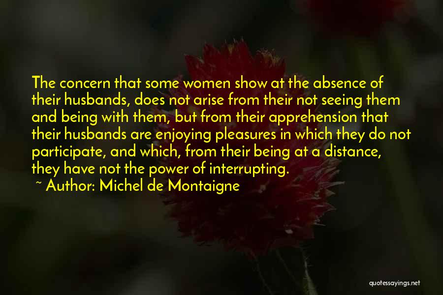 Michel De Montaigne Quotes: The Concern That Some Women Show At The Absence Of Their Husbands, Does Not Arise From Their Not Seeing Them